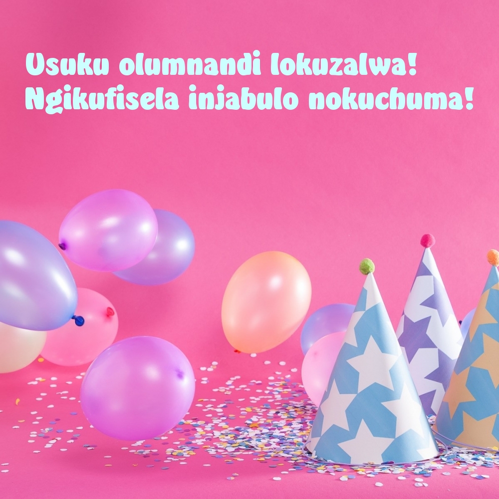 Usuku olumnandi lokuzalwa! Ngikufisela injabulo nokuchuma!