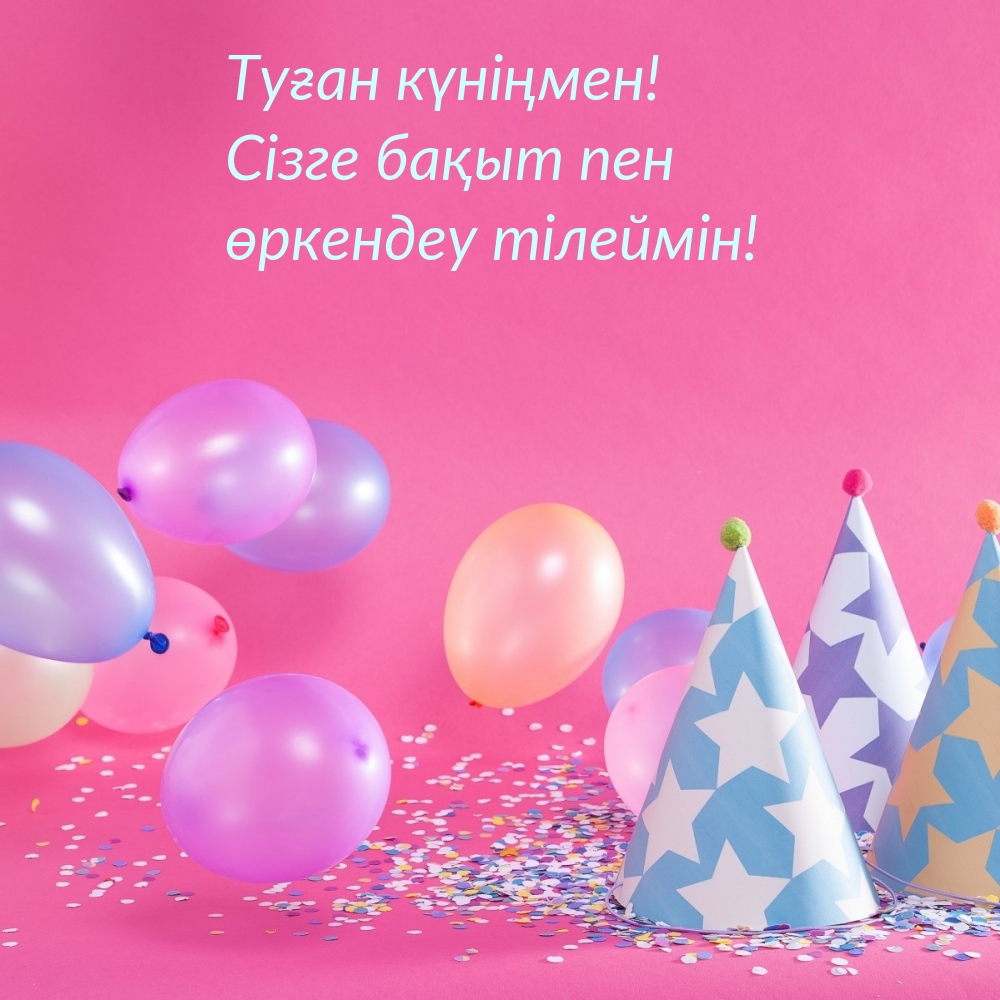 Туған күніңмен! Сізге бақыт пен өркендеу тілеймін!