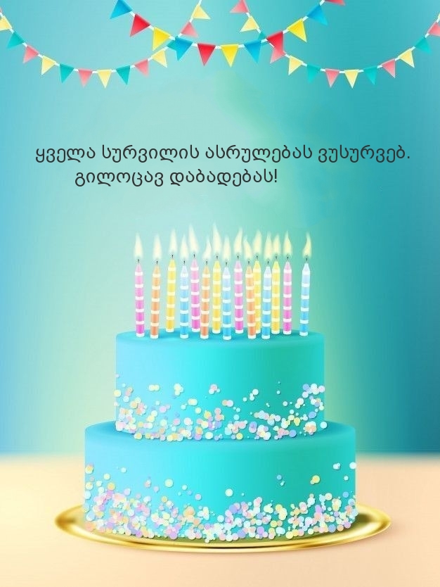 ყველა სურვილის ასრულებას ვუსურვებ. გილოცავ დაბადებას!