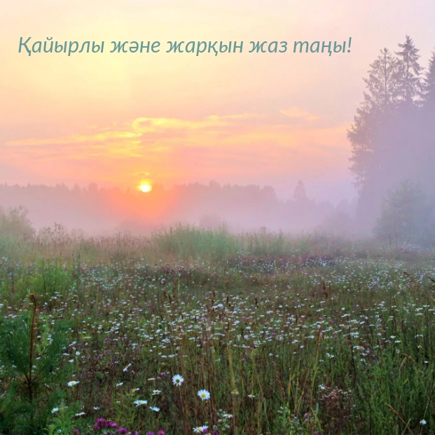 Қайырлы және жарқын жаз таңы!